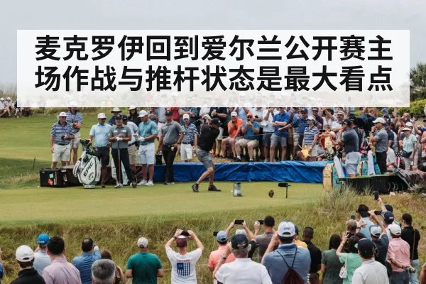 麦克罗伊回到爱尔兰公开赛主场作战与推杆状态是最大看点